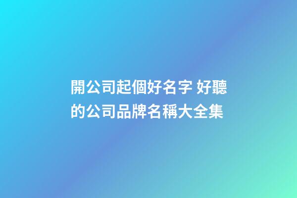 開公司起個好名字 好聽的公司品牌名稱大全集-第1張-公司起名-玄機派